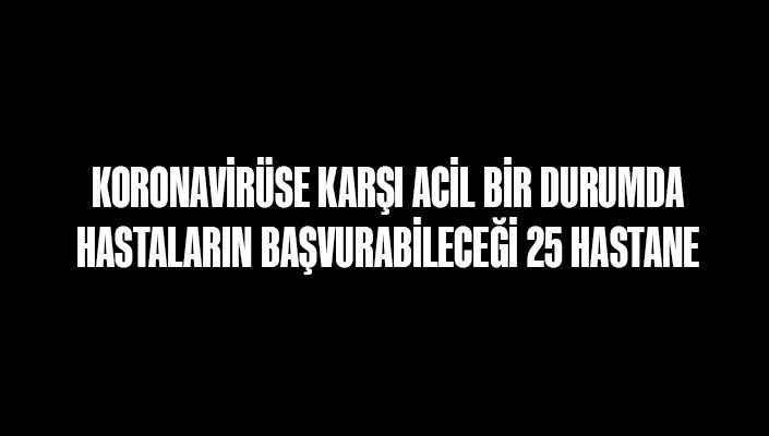 Koronavirüse Karşı Acil Bir Durumda Hastaların Başvurabileceği 25 Hastane Belirlendi